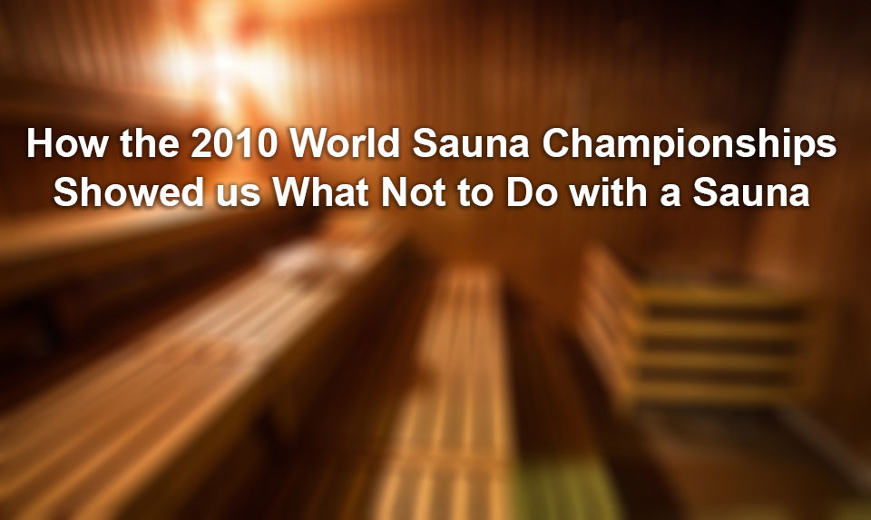 Things not to do with a Sauna How the 2010 World Sauna Championships Showed us What Not to Do with a Sauna